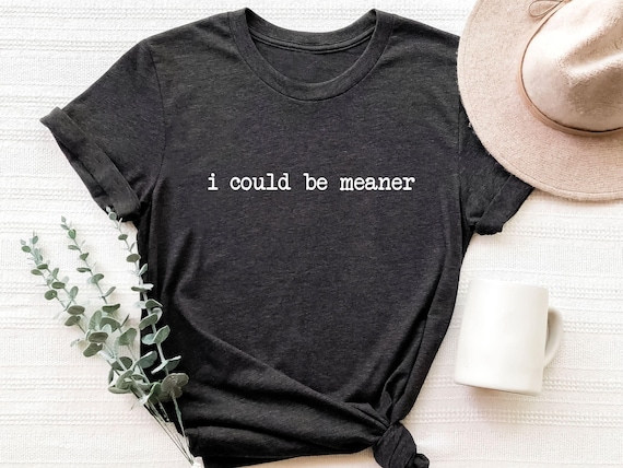 I Could Be Meaner Shirt, Funny Gift For Women, Womens Sarcastic Shirt, Funny Quote Shirt, Trendy Meme Shirt, Humorous Shirt, Sarcastic Tee