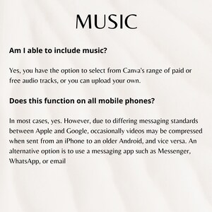 May include: Text on a white background with the word "MUSIC" in black at the top. The text below asks "Am I able to include music?" and answers "Yes, you have the option to select from Canva's range of paid or free audio tracks, or you can upload your own." The text below that asks "Does this function on all mobile phones?" and answers "In most cases, yes. However, due to differing messaging standards between Apple and Google, occasionally videos may be compressed when sent from an iPhone to an older Android, and vice versa. An alternative option is to use a messaging app such as Messenger, WhatsApp, or email."