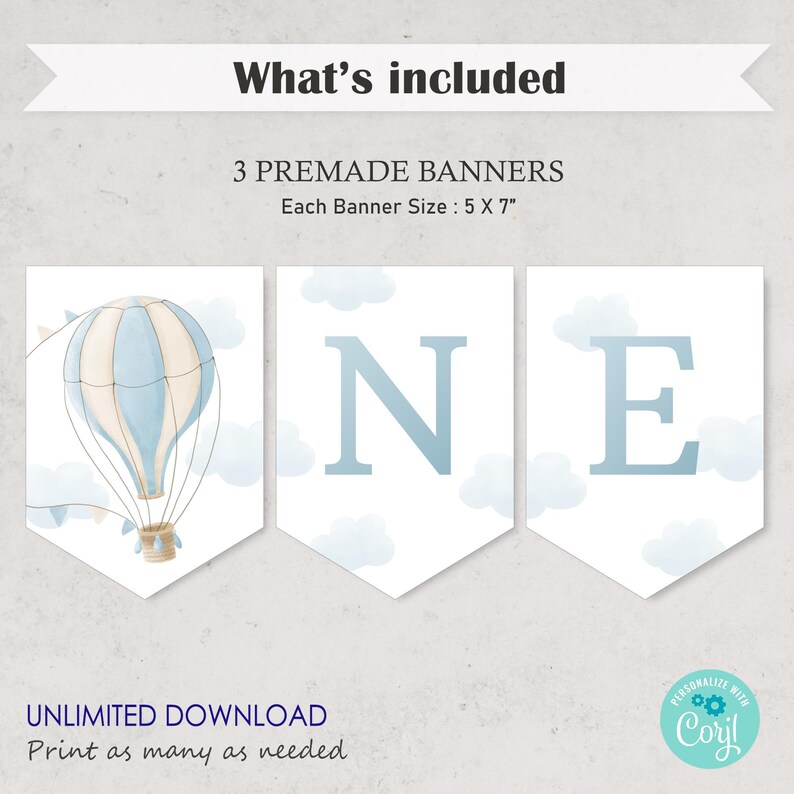May include: A printable banner set for a first birthday party. The banner features three panels with the word "ONE" in blue letters on a white background with blue watercolor clouds. The first panel features a blue and white hot air balloon with a basket and strings. The text "What's included" and "3 PREMADE BANNERS" is at the top of the image. The text "Each Banner Size: 5 X 7" is below the banner. The text "UNLIMITED DOWNLOAD" and "Print as many as needed" is at the bottom of the image. The text "PERSONALIZE WITH Corijl" is in a circle at the bottom right of the image.
