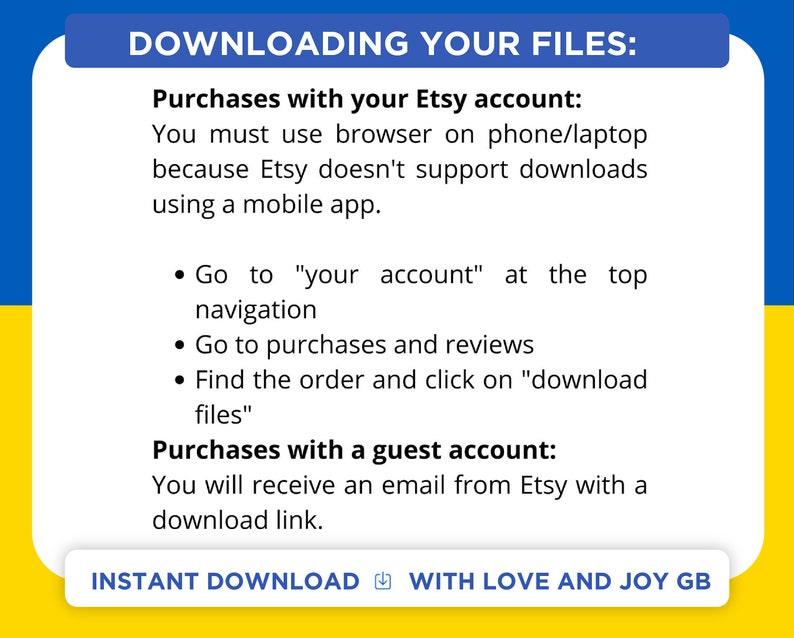 May include: A yellow and blue graphic with the text "DOWNLOADING YOUR FILES:" and instructions on how to download files purchased from Etsy using a browser on a phone or laptop. The graphic also includes instructions on how to download files purchased using a guest account.
