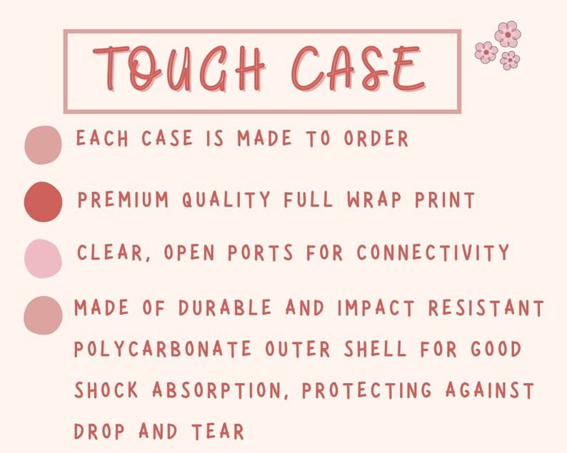 May include: A pink, red, and white graphic with the text "TOUGH CASE" in a red box. The graphic lists the features of a phone case: each case is made to order, premium quality full wrap print, clear open ports for connectivity, made of durable and impact resistant polycarbonate outer shell for good shock absorption, protecting against drop and tear.