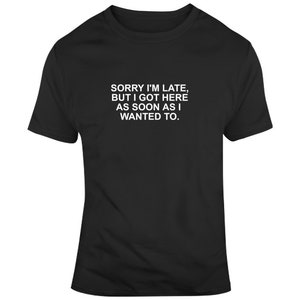 Sorry I&#39;m Late But I Got Here As Soon As I Wanted To Funny T Shirt