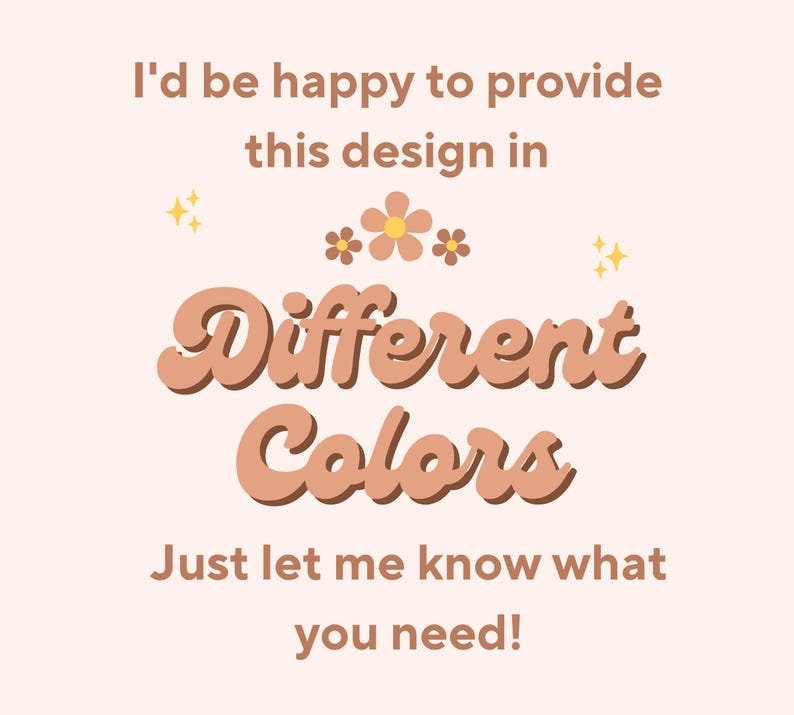 May include: A graphic design with the text "I'd be happy to provide this design in Different Colors. Just let me know what you need!" in a peach colour with yellow flowers and sparkles.