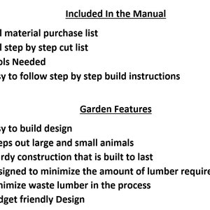 May include: A list of features included in a garden design manual. The manual includes a full material purchase list, a step-by-step cut list, tools needed, and easy-to-follow build instructions. The garden design features include an easy-to-build design, protection from animals, sturdy construction, and a design that minimizes waste lumber.