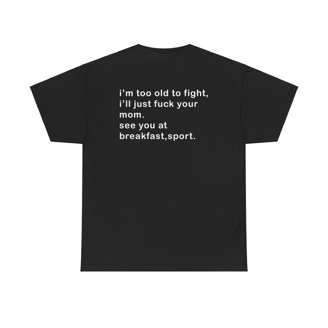 I'm Too Old to Fight, I'll Just Fuck Your Mom. See You at Break BACK ...