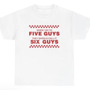 Quando eu vou para Five Guys, eles deveriam chamar de Six Guys, camiseta