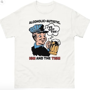 May include: White t-shirt featuring a cartoon illustration of a man in a conductor's hat holding a beer mug. Text includes "ALCOHOLIC+AUTISTIC, I'VE GOT THE ISM AND THE TISM" in black font.