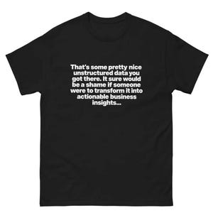 May include: A black short-sleeved t-shirt featuring white text centred on the chest that reads: That's some pretty nice unstructured data you got there. It sure would be a shame if someone were to transform it into actionable business insights...