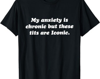 My Anxiety Is Chronic But These Tits Are Iconic Shirt