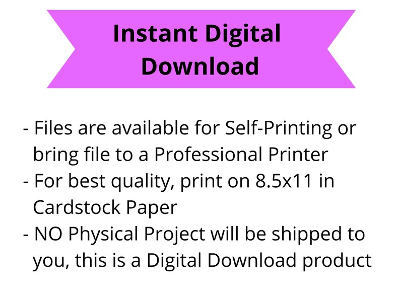 May include: A pink banner with the text "Instant Digital Download" in black. The text below the banner explains that the files are available for self-printing or can be taken to a professional printer. It also recommends printing on 8.5x11 inch cardstock paper. The text concludes by stating that no physical project will be shipped, as this is a digital download product.