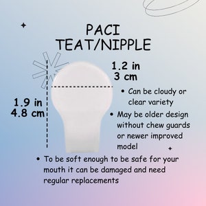 Puede incluir: Una tetina o pez&oacute;n de chupete blanco, que mide 3 cm de di&aacute;metro y 4,8 cm de alto. El texto "PACI TEAT/NIPPLE" est&aacute; escrito encima del chupete. El texto "Puede ser nublado o claro variedad" y "Puede ser un dise&ntilde;o m&aacute;s antiguo sin protectores para masticar o un modelo m&aacute;s nuevo mejorado" est&aacute; escrito debajo del chupete. El texto "Para ser lo suficientemente suave como para ser seguro para tu boca, puede da&ntilde;arse y necesitar reemplazos regulares" est&aacute; escrito debajo del texto.