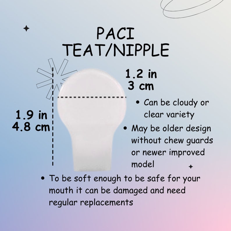 Puede incluir: Una tetina o pez&oacute;n de chupete blanco, que mide 3 cm de di&aacute;metro y 4,8 cm de alto. El texto "PACI TEAT/NIPPLE" est&aacute; escrito encima del chupete. El texto "Puede ser nublado o claro variedad" y "Puede ser un dise&ntilde;o m&aacute;s antiguo sin protectores para masticar o un modelo m&aacute;s nuevo mejorado" est&aacute; escrito debajo del chupete. El texto "Para ser lo suficientemente suave como para ser seguro para tu boca, puede da&ntilde;arse y necesitar reemplazos regulares" est&aacute; escrito debajo del texto.
