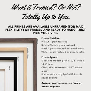May include: Image with text: "Want it Framed? Or Not? Totally Up to You." and details on frame finishes and specs. Frame options include walnut, natural wood, black, and white. The frames have a sleek profile, are 7/8" wide and 1.25" deep.