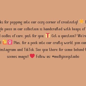 Puede incluir: Texto sobre un fondo marr&oacute;n claro: "&iexcl;Gracias por entrar en nuestro rinc&oacute;n creativo y acogedor! Cada pieza de nuestra colecci&oacute;n est&aacute; hecha a mano con mucho amor y cuidado, solo para ti. &iquest;Tienes alguna pregunta? &iexcl;Estamos a tu disposici&oacute;n!" S&iacute;guenos @mollyzoeystudio.