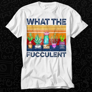 What The Fucculent Succulent Cactus Garden T Shirt Gift For Womens Mens Unisex Top Adult Tee Vintage Music Best Movie OZ150