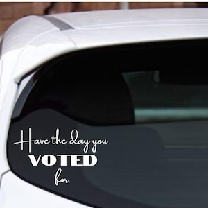 Have the Day you VOTED for, I Voted for Her, Anti Trump, Permanent Vinyl Decal, Political humor decal
