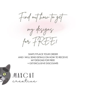 May include: A white background with a grey cat illustration and text that reads "Find out how to get my designs for FREE! Simply place your order and I will send details on how to receive my designs for free! + Get exclusive discounts" and the text "MAXCAT creative" at the bottom.