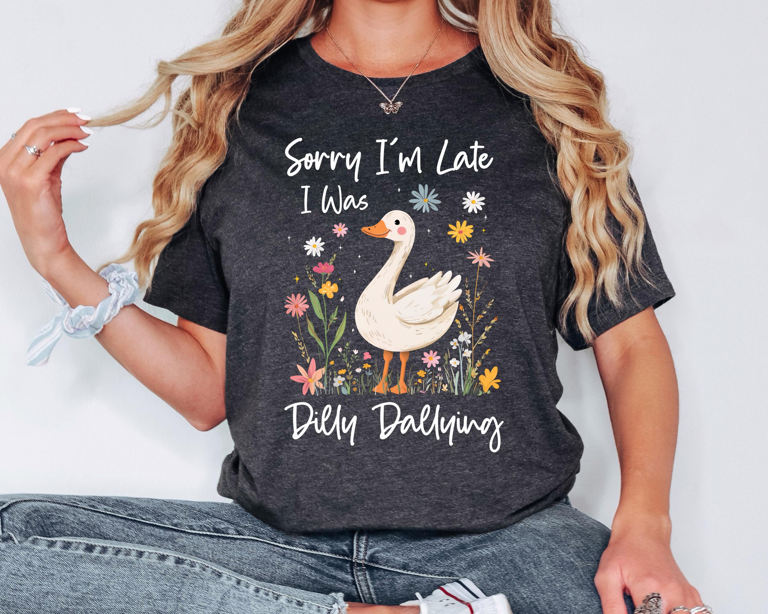 Sorry I'm Late I Was Shirt, Funny Goose Shirt, Dilly Dallying Shirt, Floral Goose Shirt, Funny Mom Shirt, Sarcastic Shirt, Funny Friend Gift