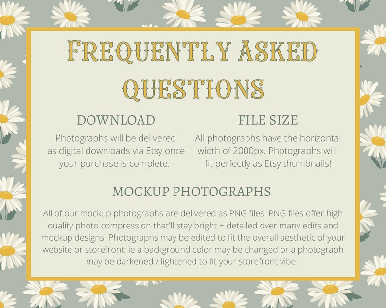 May include: A light green background with white daisies. A yellow rectangle with the text "Frequently Asked Questions" in a brown font. The text "Download" and "File Size" are in a brown font. The text "Mockup Photographs" is in a brown font. The text below "Mockup Photographs" describes the file type and quality of the photographs.