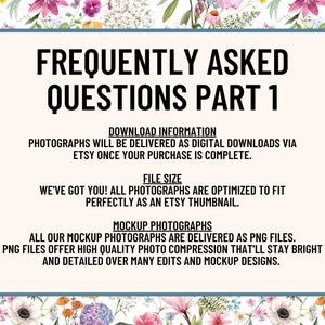 May include: A blue and white graphic with the text "Frequently Asked Questions Part 1" and information about digital downloads and file size for photographs. The text says that photographs are delivered as digital downloads via Etsy once the purchase is complete. It also says that all photographs are optimized to fit perfectly as an Etsy thumbnail. The text also says that all mockup photographs are delivered as PNG files. PNG files offer high quality photo compression that'll stay bright and detailed over many edits and mockup designs.