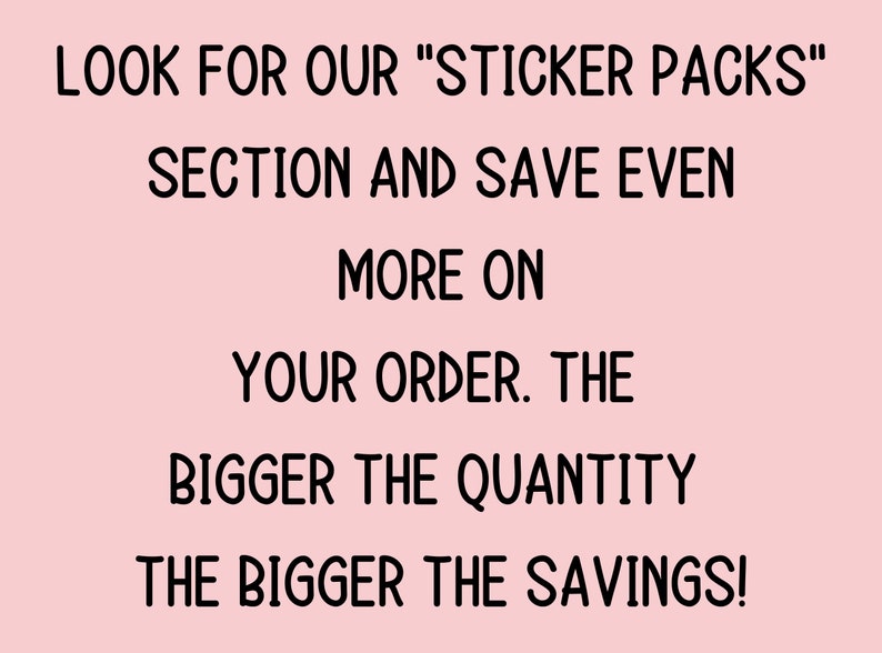 May include: Pink background with black text that reads "LOOK FOR OUR "STICKER PACKS" SECTION AND SAVE EVEN MORE ON YOUR ORDER. THE BIGGER THE QUANTITY THE BIGGER THE SAVINGS!"