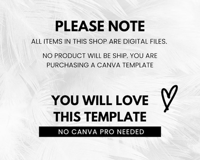May include: Black and white text on a white background with a heart drawn in black. The text reads "PLEASE NOTE ALL ITEMS IN THIS SHOP ARE DIGITAL FILES. NO PRODUCT WILL BE SHIP. YOU ARE PURCHASING A CANVA TEMPLATE YOU WILL LOVE THIS TEMPLATE NO CANVA PRO NEEDED."