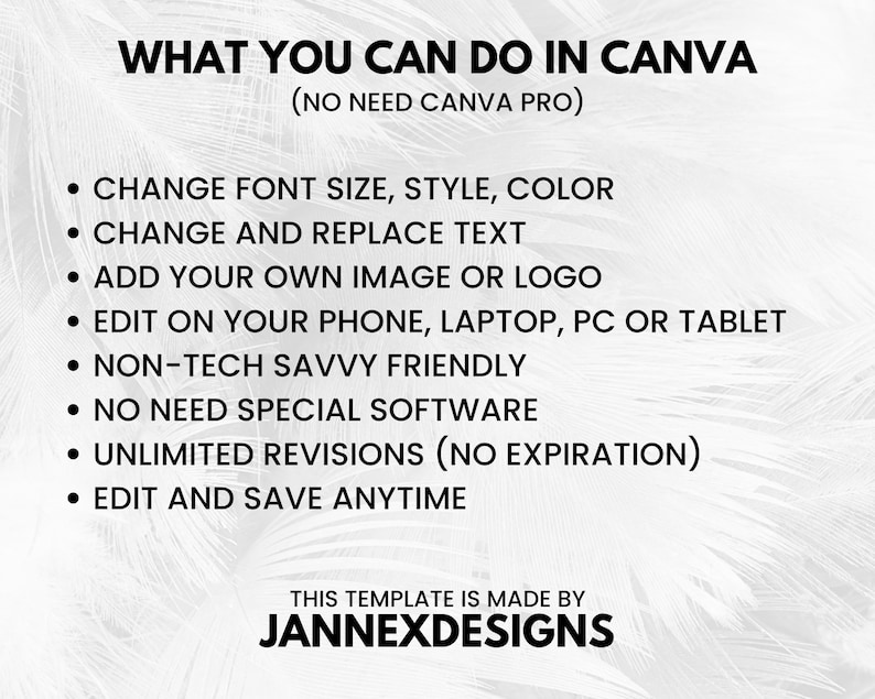 May include: A white and grey textured background with black text that reads "WHAT YOU CAN DO IN CANVA (NO NEED CANVA PRO)". The text lists the following features: Change font size, style, colour, Change and replace text, Add your own image or logo, Edit on your phone, laptop, PC or tablet, Non-tech savvy friendly, No need special software, Unlimited revisions (no expiration), Edit and save anytime. The text "THIS TEMPLATE IS MADE BY JANNEXDESIGNS" is at the bottom of the image.