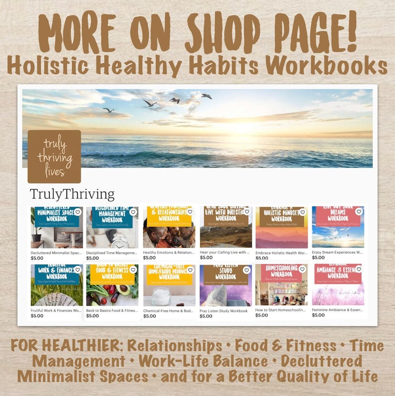 May include: A collection of 10 digital workbooks for holistic healthy habits. The workbooks cover topics such as minimalist spaces, time management, relationships, living with direction, holistic mindset, and more. Each workbook is $5.00.