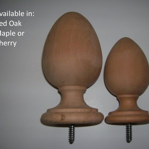 May include: Two wooden finials, one larger than the other, in the shape of an egg with a rounded base. The finials are available in red oak, maple, or cherry.  Available in: Red Oak Maple or Cherry