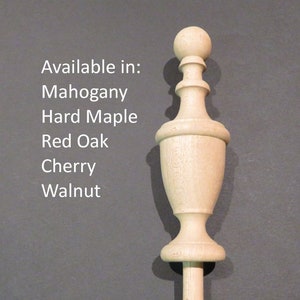 May include: A wooden finial with a bulbous top and a slender stem. Available in Mahogany, Hard Maple, Red Oak, Cherry, and Walnut.