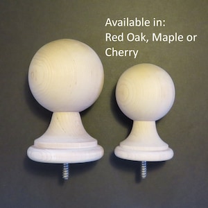 May include: Two wooden finials, one larger than the other, with a round top and a base. The finials are available in Red Oak, Maple or Cherry.