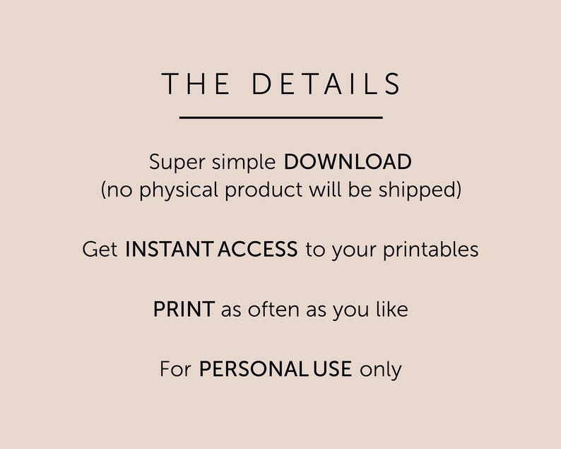 K&ouml;nnte beinhalten: Text auf einem hellbraunen Hintergrund, der "THE DETAILS" mit einer Linie darunter liest. Der Text setzt sich fort mit "Super simple DOWNLOAD (no physical product will be shipped)". Der Text setzt sich fort mit "Get INSTANT ACCESS to your printables". Der Text setzt sich fort mit "PRINT as often as you like". Der Text setzt sich fort mit "For PERSONAL USE only".