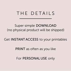 May include: Text graphic with the title "THE DETAILS" and details about a digital download. The text reads: "Super simple DOWNLOAD (no physical product will be shipped). Get INSTANT ACCESS to your printables. PRINT as often as you like. For PERSONAL USE only."