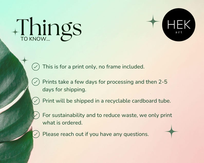 May include: A green leaf with a white background. The text "Things to know..." is at the top of the image. The text below the title includes information about the print, such as the fact that it is a print only, no frame is included, and it will be shipped in a recyclable cardboard tube. The text also mentions that prints take a few days for processing and then 2-5 days for shipping. The text also mentions that for sustainability and to reduce waste, they only print what is ordered. The text also mentions that you can reach out if you have any questions. The text "HEK art" is at the top right of the image.