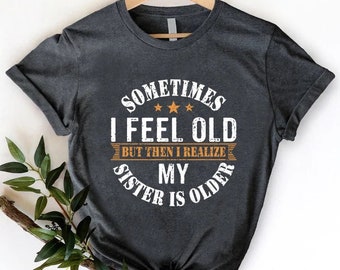 Sometimes I Feel Old But Then I Realize My Sister Is Older Shirt, Sisters Birthday Shirt, Gift For Sister Sarcastic Aunt Shirt, Siblings Tee
