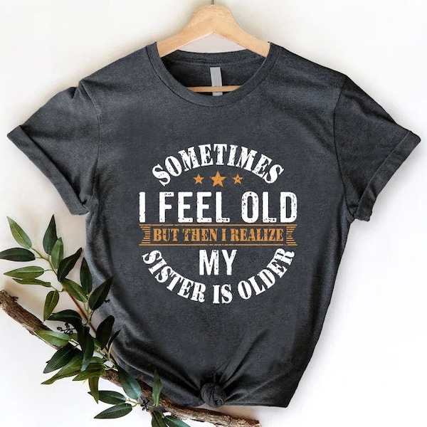 Sometimes I Feel Old But Then I Realize My Sister Is Older Shirt, Sisters Birthday Shirt, Gift For Sister Sarcastic Aunt Shirt, Siblings Tee