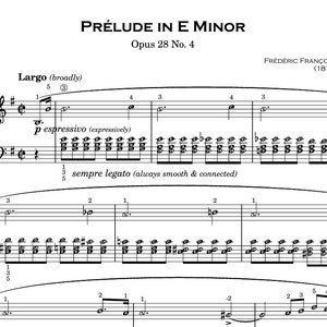 May include: A sheet music score for the piano piece "Prélude in E Minor" by Frédéric François Chopin, Opus 28 No. 4. The music is written in standard notation with a treble clef and bass clef. The title of the piece is written in large, bold letters at the top of the page. The composer's name and dates are written below the title. The tempo marking "Largo (broadly)" is written above the first measure of music. The dynamic marking "p espressivo (expressively)" is written above the second measure of music. The instruction "sempre legato (always smooth & connected)" is written below the second measure of music.