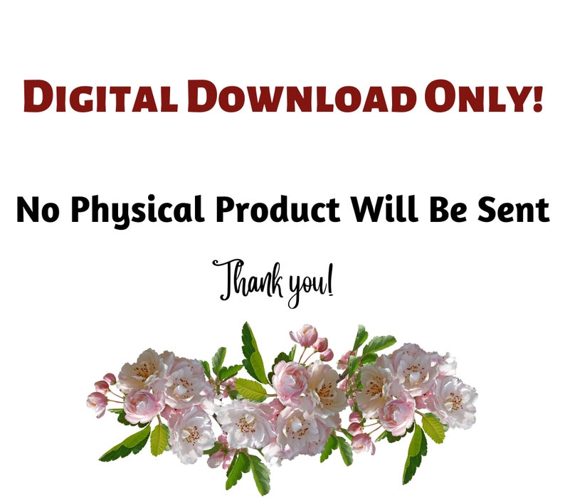 May include: Digital download only. No physical product will be sent. Thank you! Image of a white background with red text that says "DIGITAL DOWNLOAD ONLY!" and black text that says "No Physical Product Will Be Sent" and "Thank you!" with a border of pink flowers.