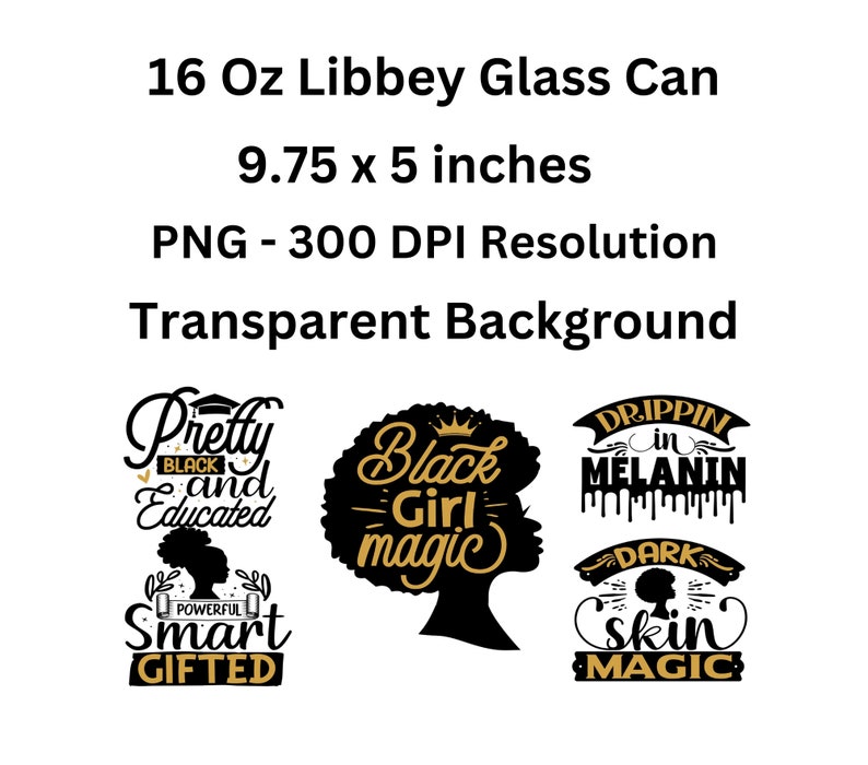 May include: Four digital designs for a 16 ounce Libbey glass can. The designs feature black and gold text with the phrases "Pretty Black and Educated", "Black Girl Magic", "Drippin in Melanin", and "Dark Skin Magic".