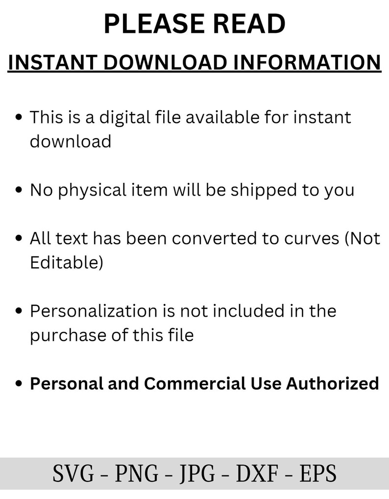 May include: A digital download information graphic with black text on a white background. The text reads: "PLEASE READ INSTANT DOWNLOAD INFORMATION" followed by five bullet points. The bullet points explain that the file is a digital download, no physical item will be shipped, all text has been converted to curves, personalization is not included, and personal and commercial use is authorized. The graphic also includes the text "SVG - PNG - JPG - DXF - EPS".