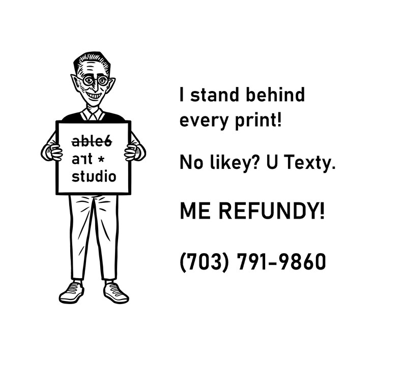 May include: A black and white illustration of a person holding a sign that says "able6 art * studio". The text below the image says "I stand behind every print! No likey? U Texty. ME REFUNDY! (703) 791-9860"