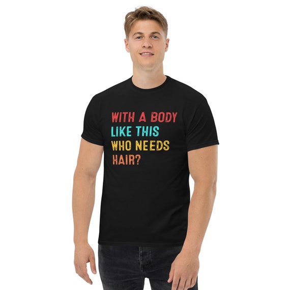 with a body like this who needs hair fuuny t-Shirt