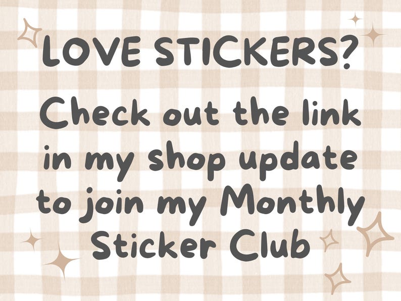 May include: A text graphic on a beige and white gingham background. The text reads "LOVE STICKERS? Check out the link in my shop update to join my Monthly Sticker Club".
