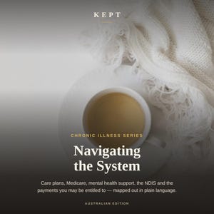 May include: A white ceramic cup filled with light brown liquid sits on a saucer next to a white knitted blanket. Text reads: KEPT, CHRONIC ILLNESS SERIES, Navigating the System, Care plans, Medicare, mental health support, the NDIS and the payments.