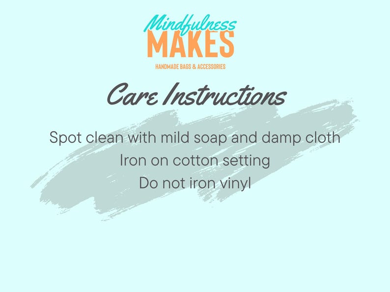 May include: Care instructions for a handmade bag or accessory. Spot clean with mild soap and a damp cloth. Iron on a cotton setting. Do not iron the vinyl.