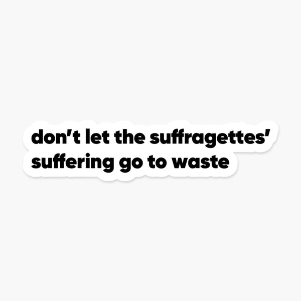 Don’t let the suffragettes’ suffering go to waste - Feminist Sticker