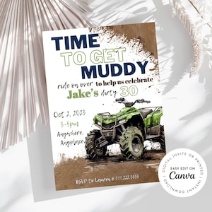 May include: A green and black ATV is featured on a brown and green mud-splattered background. The text "TIME TO GET MUDDY" is in green and blue. The text "ride on over to help us celebrate Jake's dirty 30" is in black. The date "Oct 2. 2023" and the time "3-5pm" are in black. The text "Anywhere. Anyplace" is in black. The text "RSVP to Lauren e 111.222.3333" is in black. The text "DIGITAL INVITE OR PRINTED INSTANT DOWNLOAD EASY EDIT ON Canva" is in black.