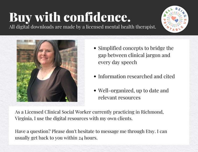May include: A woman with short brown hair smiles at the camera. She is wearing a black top. The text "Buy with confidence." is at the top of the image. The text "All digital downloads are made by a licensed mental health therapist." is below the woman's photo. The text "Simplified concepts to bridge the gap between clinical jargon and every day speech" is on the right side of the image. The text "Information researched and cited" is below the first text. The text "Well-organized, up to date and relevant resources" is below the second text. The text "As a Licensed Clinical Social Worker currently practicing in Richmond, Virginia, I use the digital resources with my own clients." is below the woman's photo. The text "Have a question? Please don't hesitate to message me through Etsy. I can usually get back to you within 24 hours." is below the previous text. A logo with the text "Well Being Printable" is in the top right corner of the image.