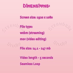 May include: Pink background with the text "DIMENSIONS:" in white with a pink heart. The text "Screen size: 1920 x 1080" is below. The text "File type: webm (streaming) mov (video editing) File size: 14.1 - 247 mb Video length - 5 seconds Seamless Loop" is below that.