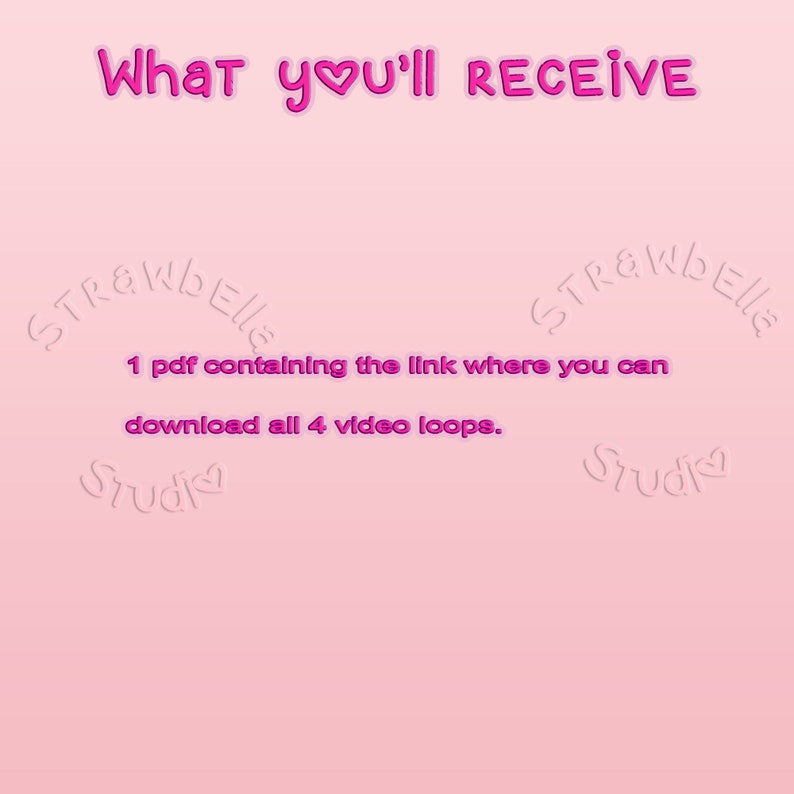 May include: Pink background with the text "What you'll RECEIVE" in a pink heart font. The text "Strawberry Studio" is written in a pink circle with a heart in the middle. The text "1 pdf containing the link where you can download all 4 video loops." is written in black text.
